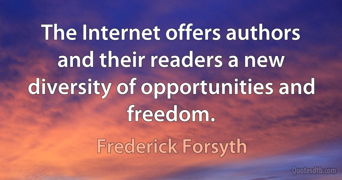 The Internet offers authors and their readers a new diversity of opportunities and freedom. (Frederick Forsyth)