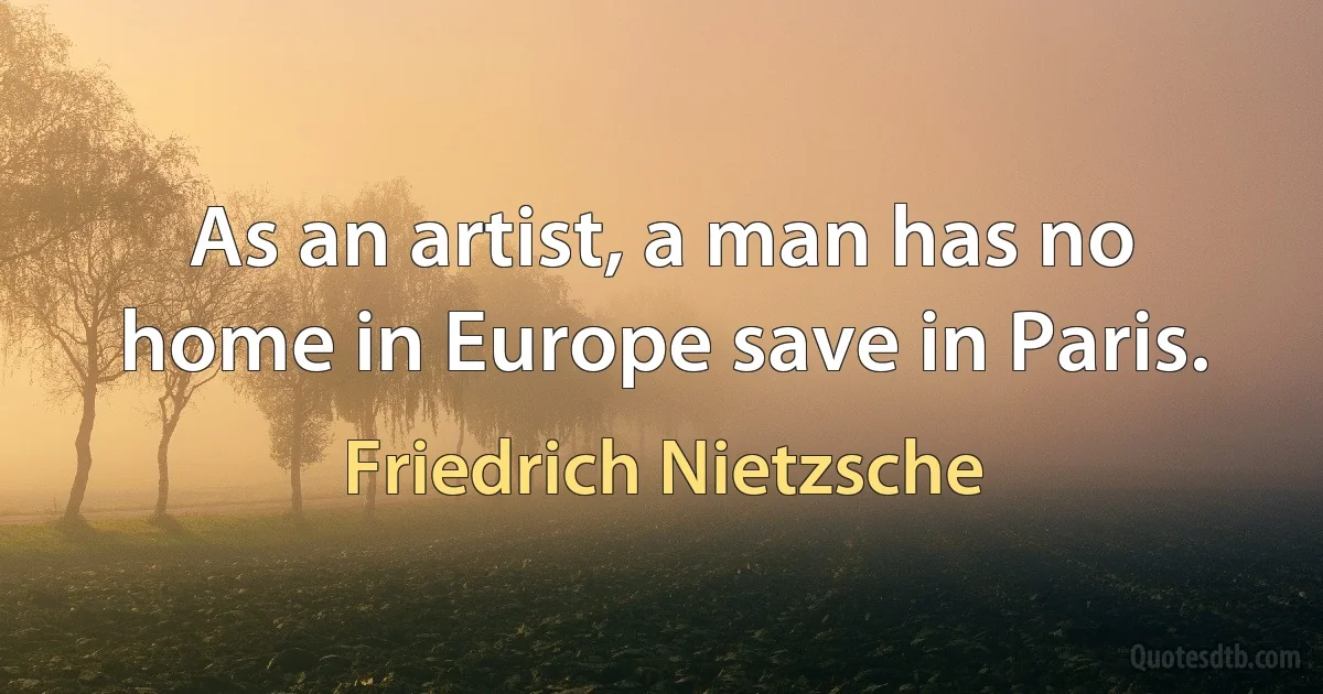 As an artist, a man has no home in Europe save in Paris. (Friedrich Nietzsche)