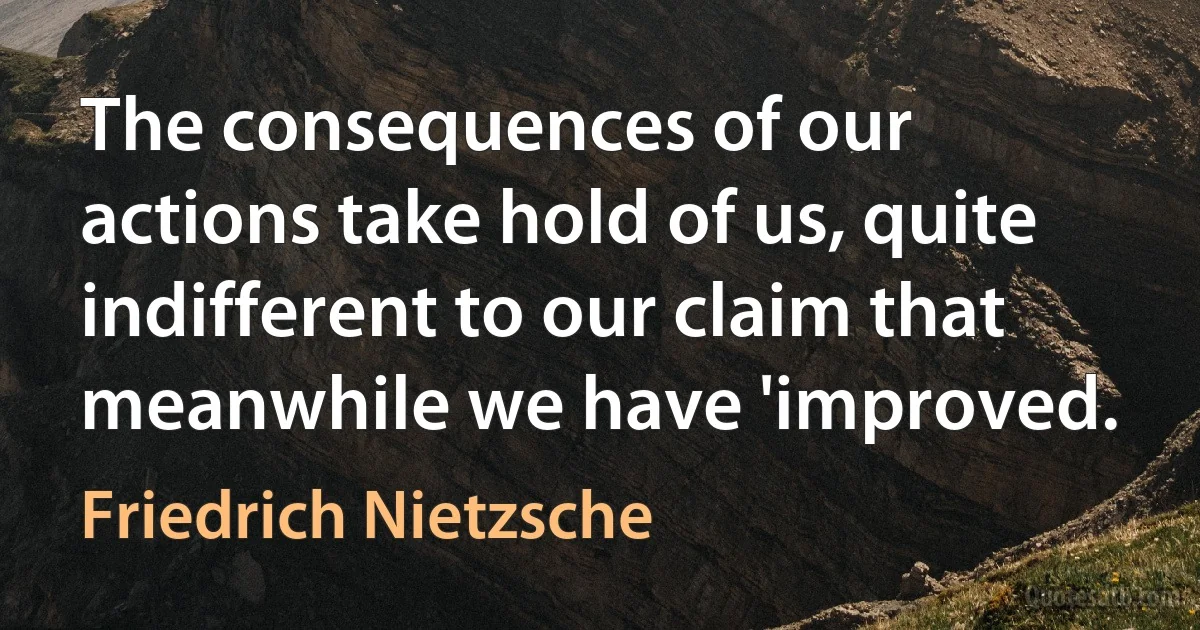 The consequences of our actions take hold of us, quite indifferent to our claim that meanwhile we have 'improved. (Friedrich Nietzsche)