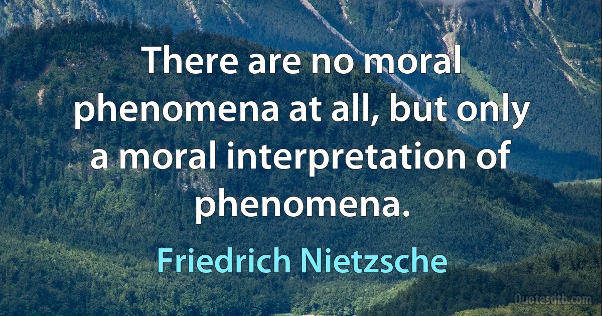 There are no moral phenomena at all, but only a moral interpretation of phenomena. (Friedrich Nietzsche)