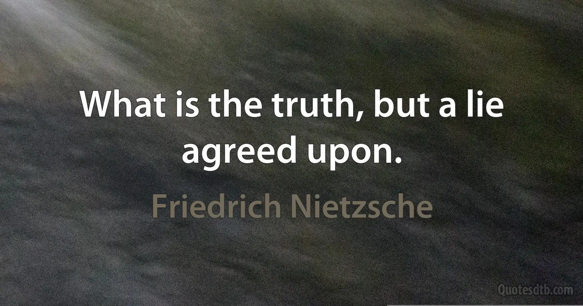 What is the truth, but a lie agreed upon. (Friedrich Nietzsche)