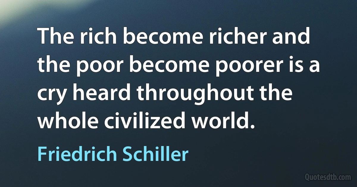 The rich become richer and the poor become poorer is a cry heard throughout the whole civilized world. (Friedrich Schiller)