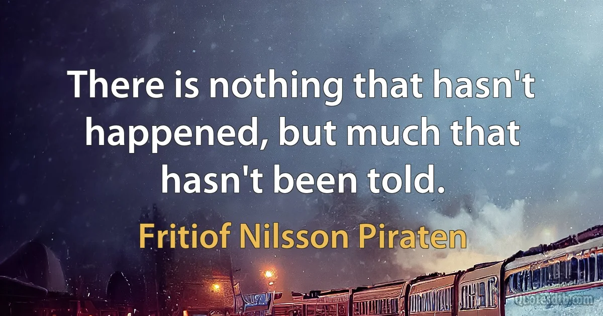 There is nothing that hasn't happened, but much that hasn't been told. (Fritiof Nilsson Piraten)