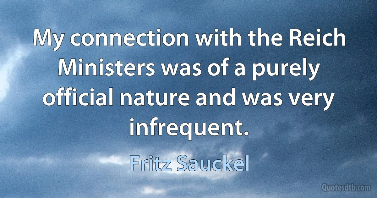 My connection with the Reich Ministers was of a purely official nature and was very infrequent. (Fritz Sauckel)