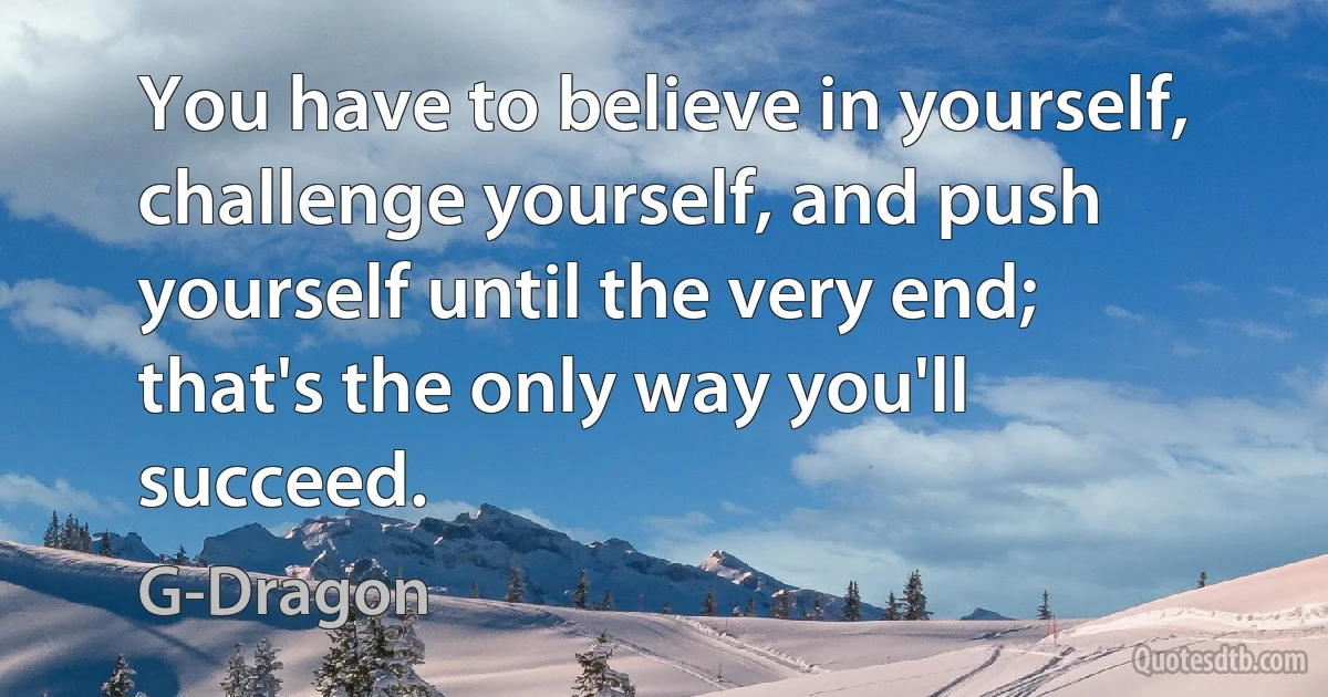 You have to believe in yourself, challenge yourself, and push yourself until the very end; that's the only way you'll succeed. (G-Dragon)