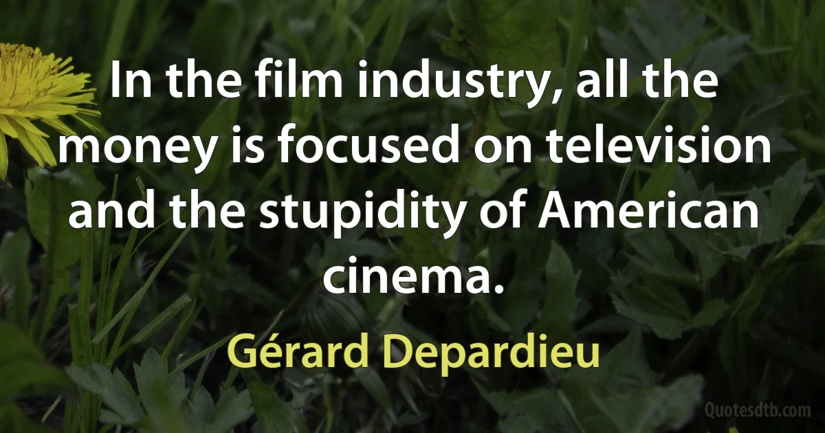 In the film industry, all the money is focused on television and the stupidity of American cinema. (Gérard Depardieu)