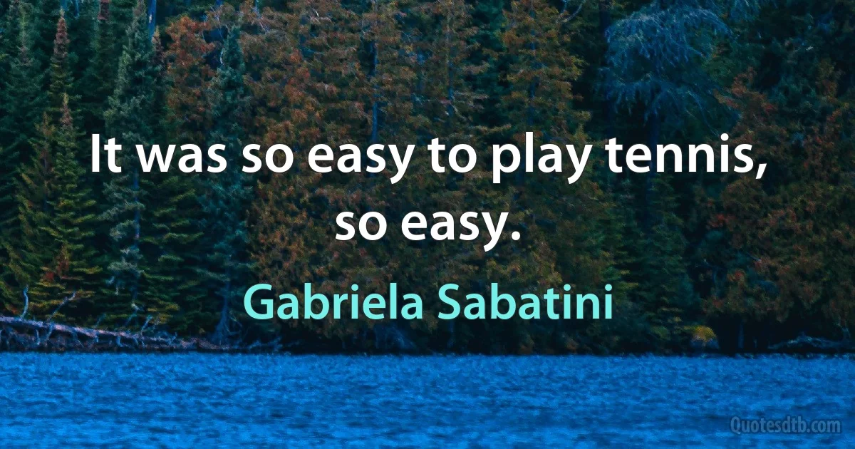 It was so easy to play tennis, so easy. (Gabriela Sabatini)