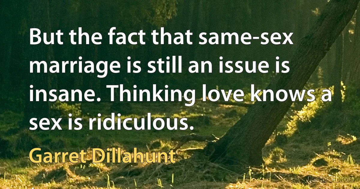 But the fact that same-sex marriage is still an issue is insane. Thinking love knows a sex is ridiculous. (Garret Dillahunt)