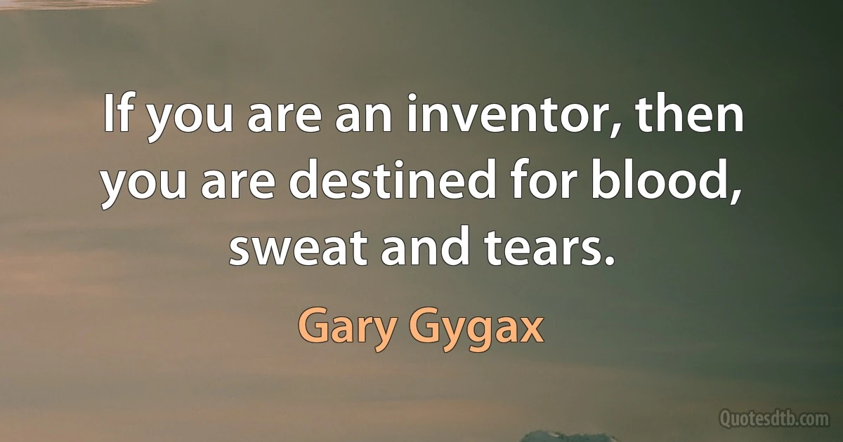 If you are an inventor, then you are destined for blood, sweat and tears. (Gary Gygax)