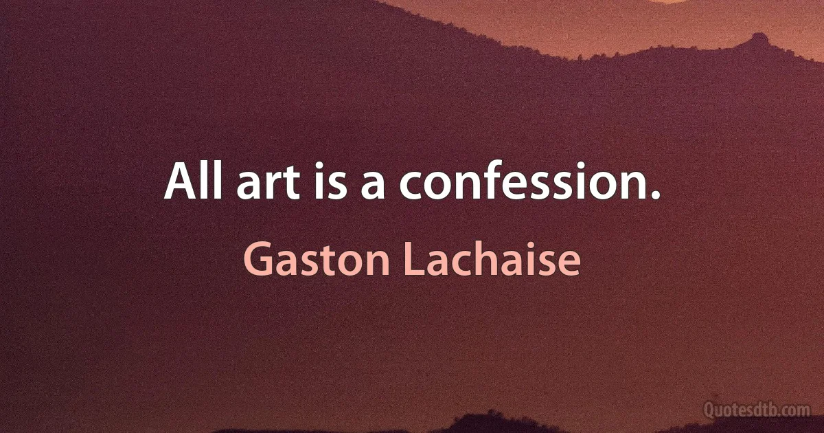 All art is a confession. (Gaston Lachaise)