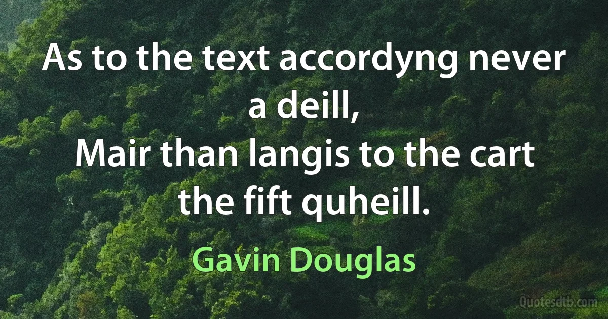 As to the text accordyng never a deill,
Mair than langis to the cart the fift quheill. (Gavin Douglas)