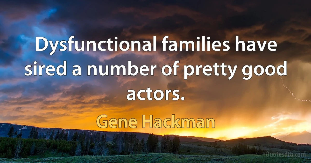 Dysfunctional families have sired a number of pretty good actors. (Gene Hackman)