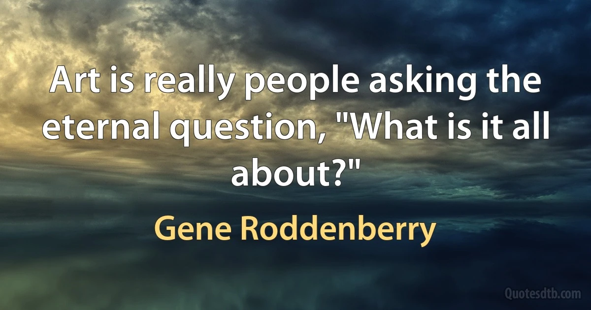 Art is really people asking the eternal question, "What is it all about?" (Gene Roddenberry)