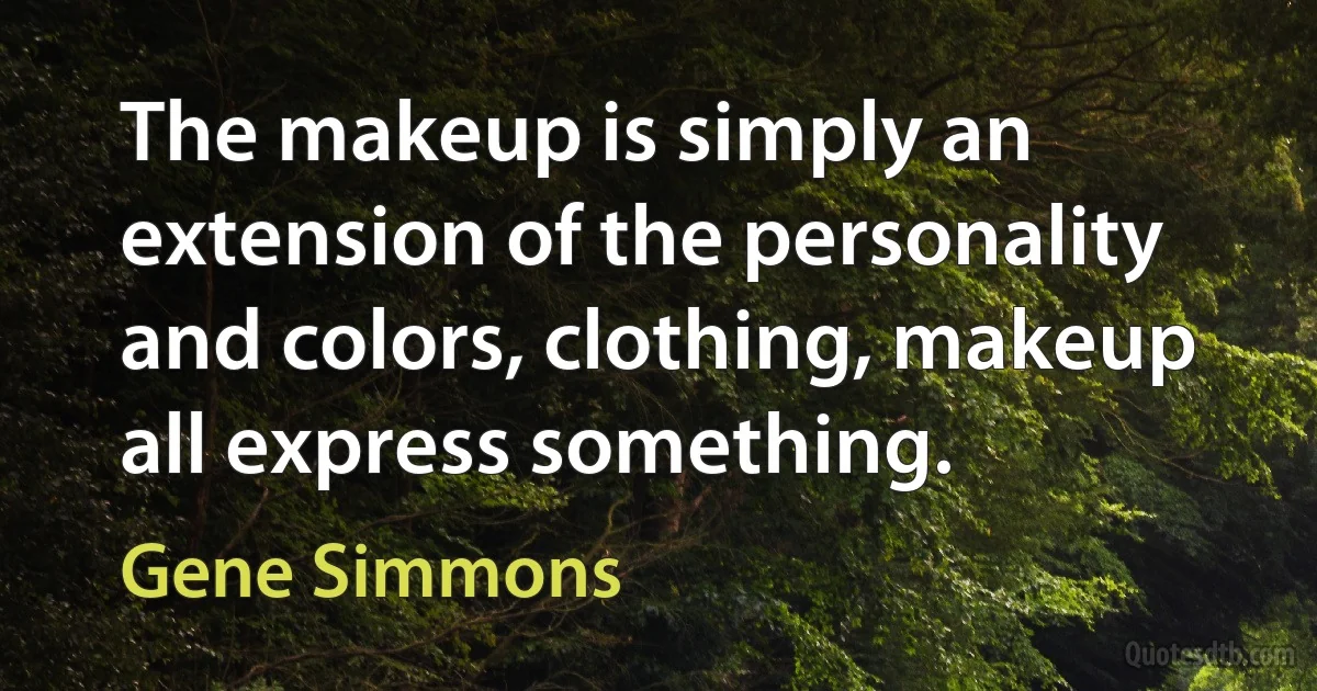 The makeup is simply an extension of the personality and colors, clothing, makeup all express something. (Gene Simmons)