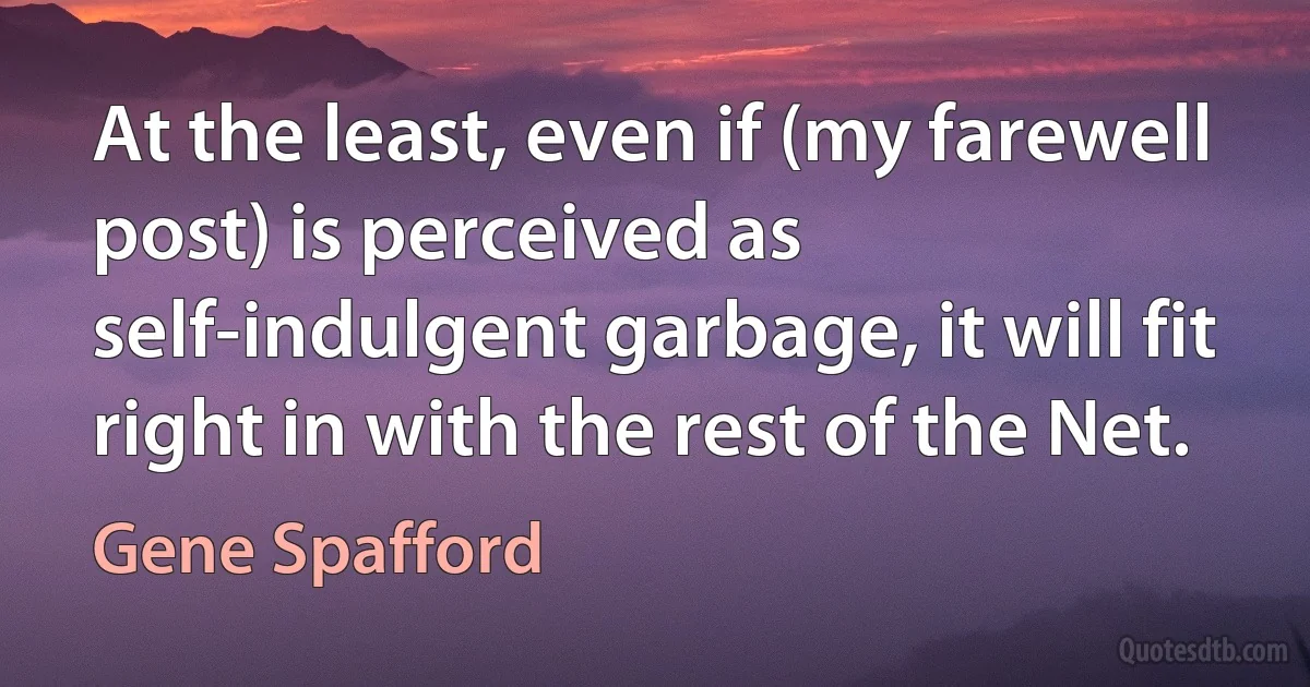 At the least, even if (my farewell post) is perceived as self-indulgent garbage, it will fit right in with the rest of the Net. (Gene Spafford)