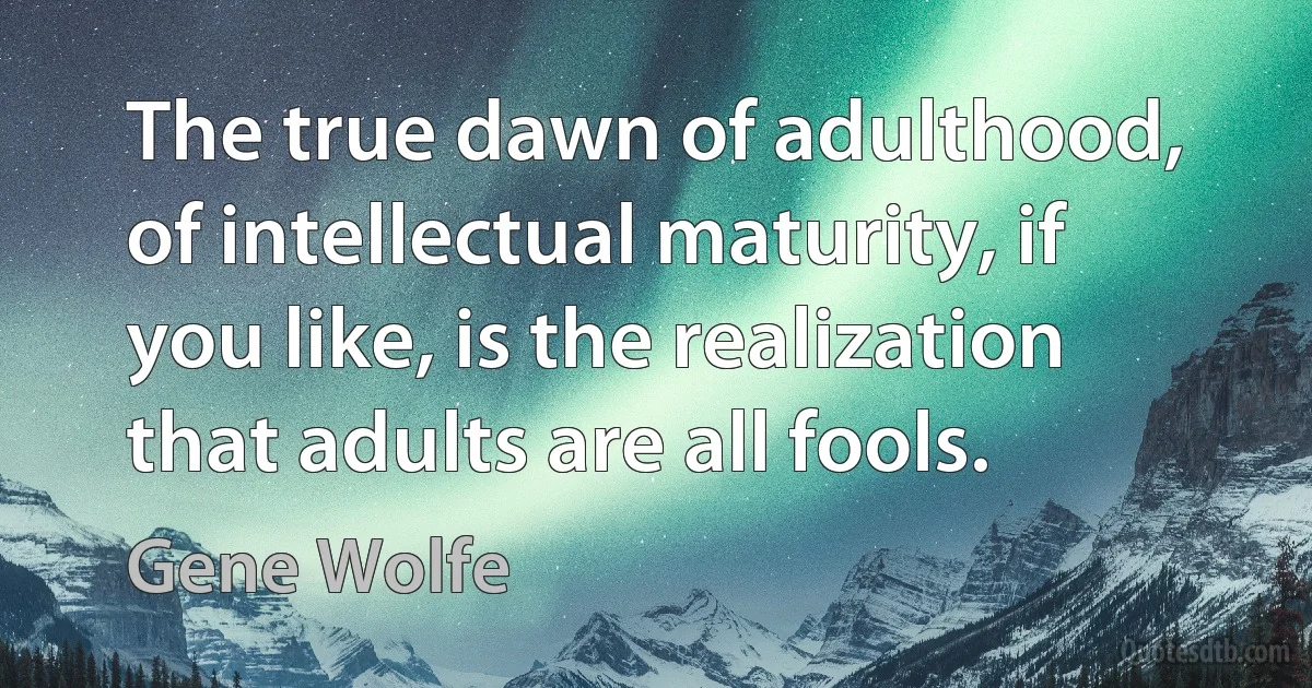 The true dawn of adulthood, of intellectual maturity, if you like, is the realization that adults are all fools. (Gene Wolfe)