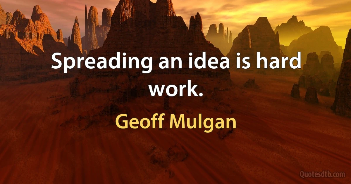 Spreading an idea is hard work. (Geoff Mulgan)