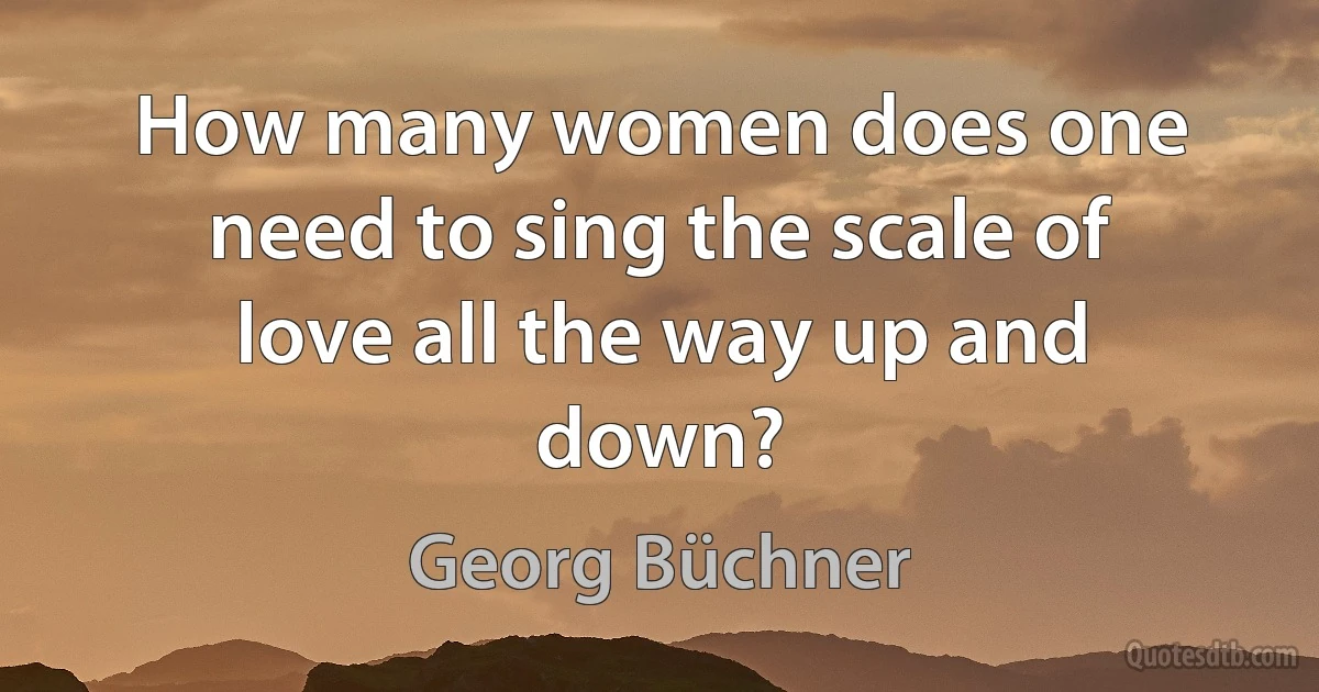 How many women does one need to sing the scale of love all the way up and down? (Georg Büchner)