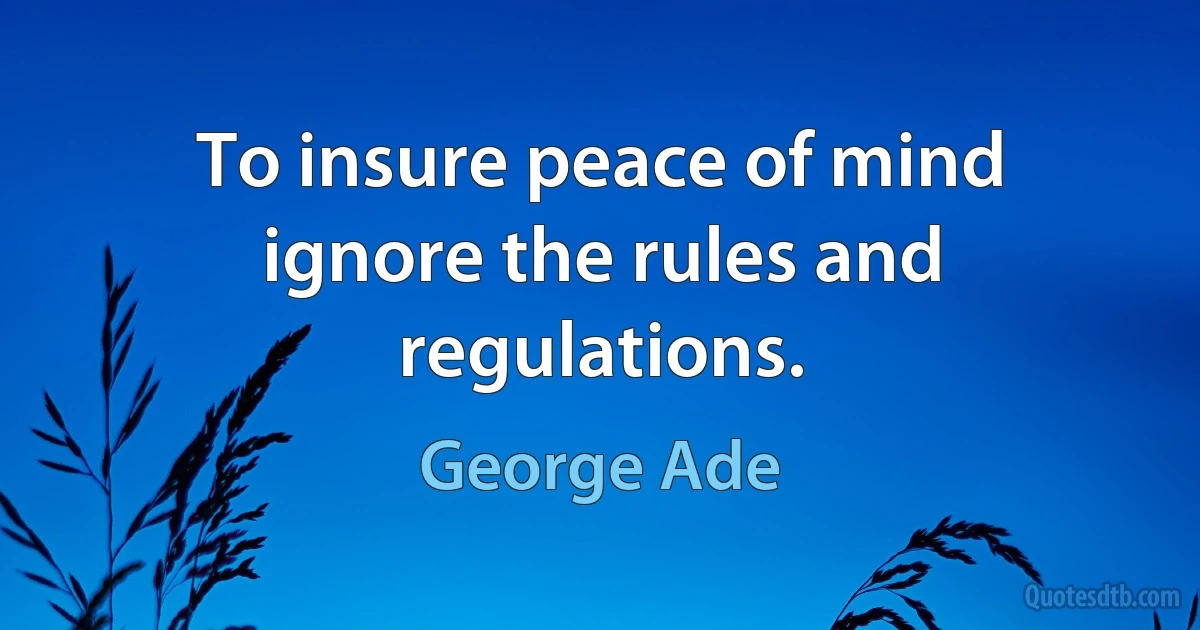 To insure peace of mind ignore the rules and regulations. (George Ade)