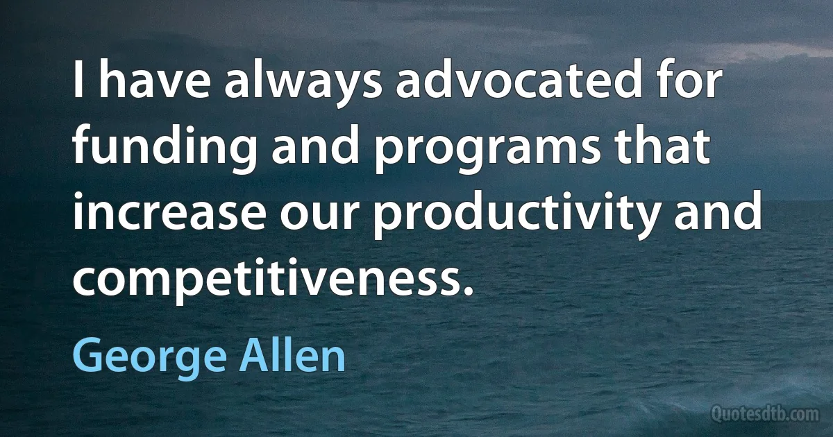 I have always advocated for funding and programs that increase our productivity and competitiveness. (George Allen)