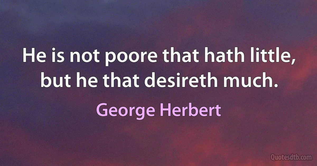 He is not poore that hath little, but he that desireth much. (George Herbert)