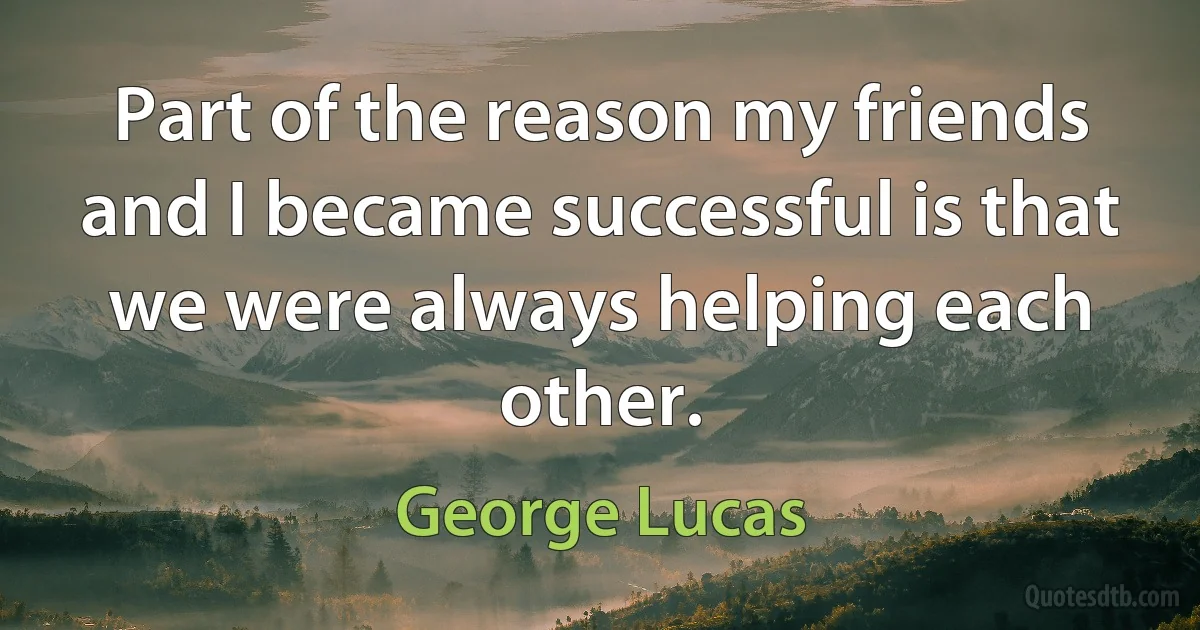 Part of the reason my friends and I became successful is that we were always helping each other. (George Lucas)