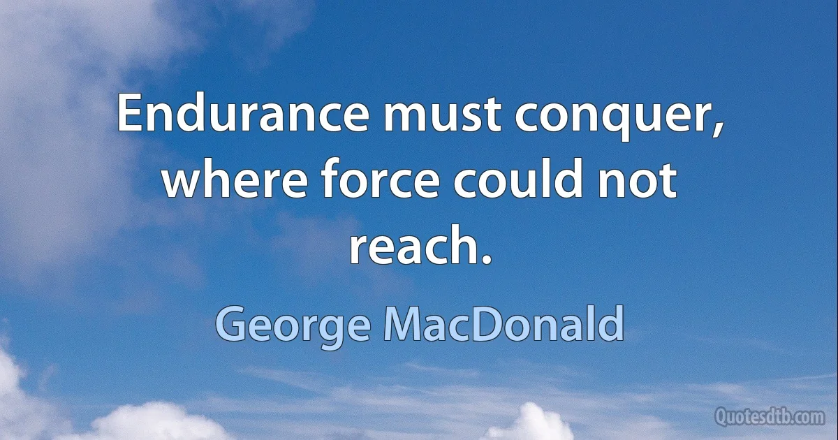 Endurance must conquer, where force could not reach. (George MacDonald)