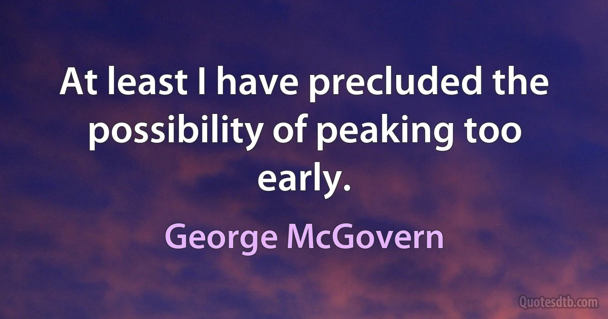 At least I have precluded the possibility of peaking too early. (George McGovern)