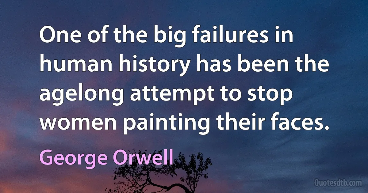 One of the big failures in human history has been the agelong attempt to stop women painting their faces. (George Orwell)