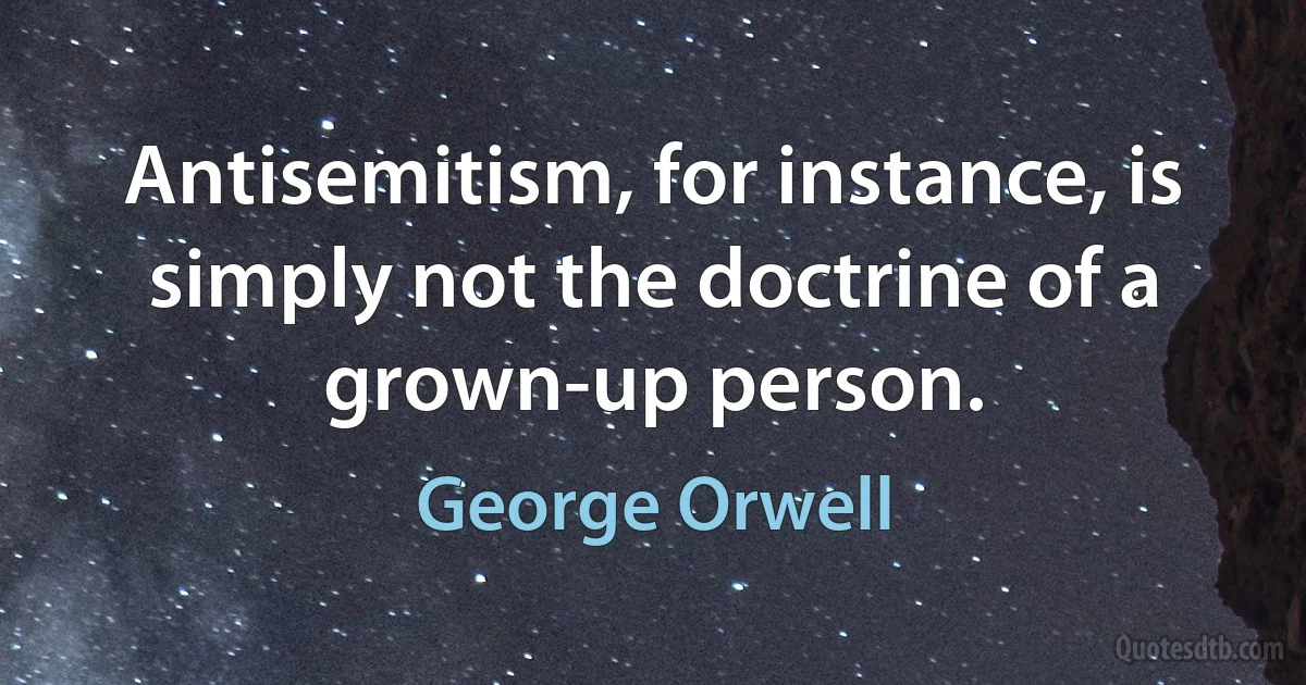 Antisemitism, for instance, is simply not the doctrine of a grown-up person. (George Orwell)