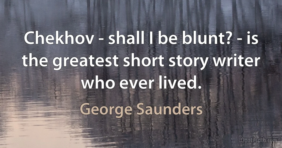 Chekhov - shall I be blunt? - is the greatest short story writer who ever lived. (George Saunders)