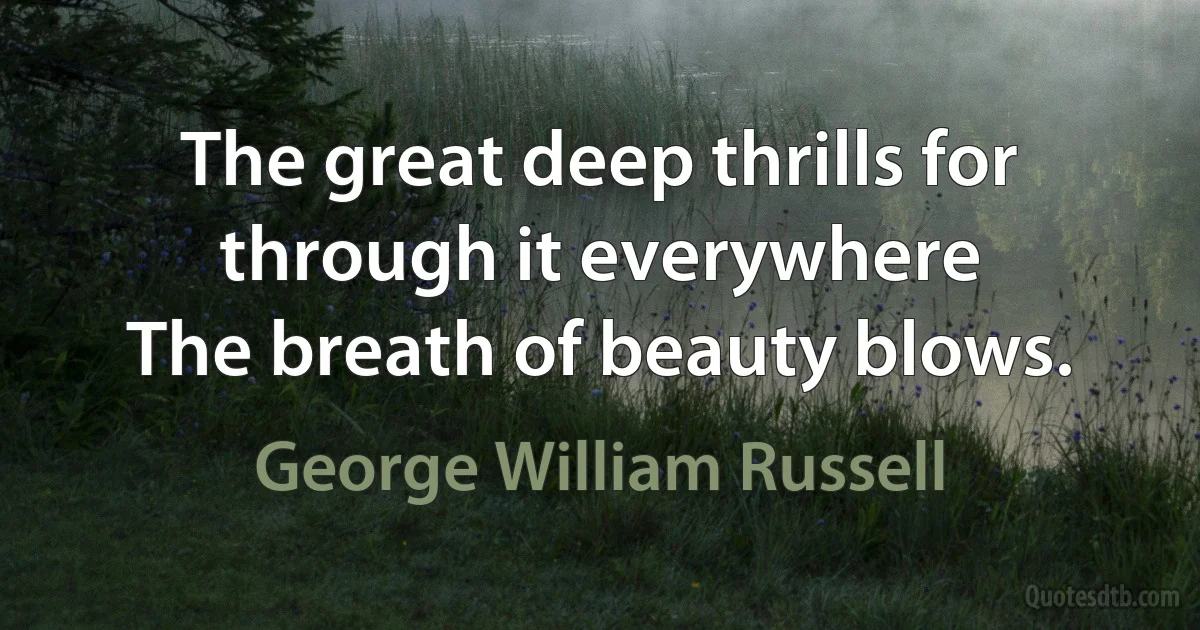 The great deep thrills for through it everywhere
The breath of beauty blows. (George William Russell)