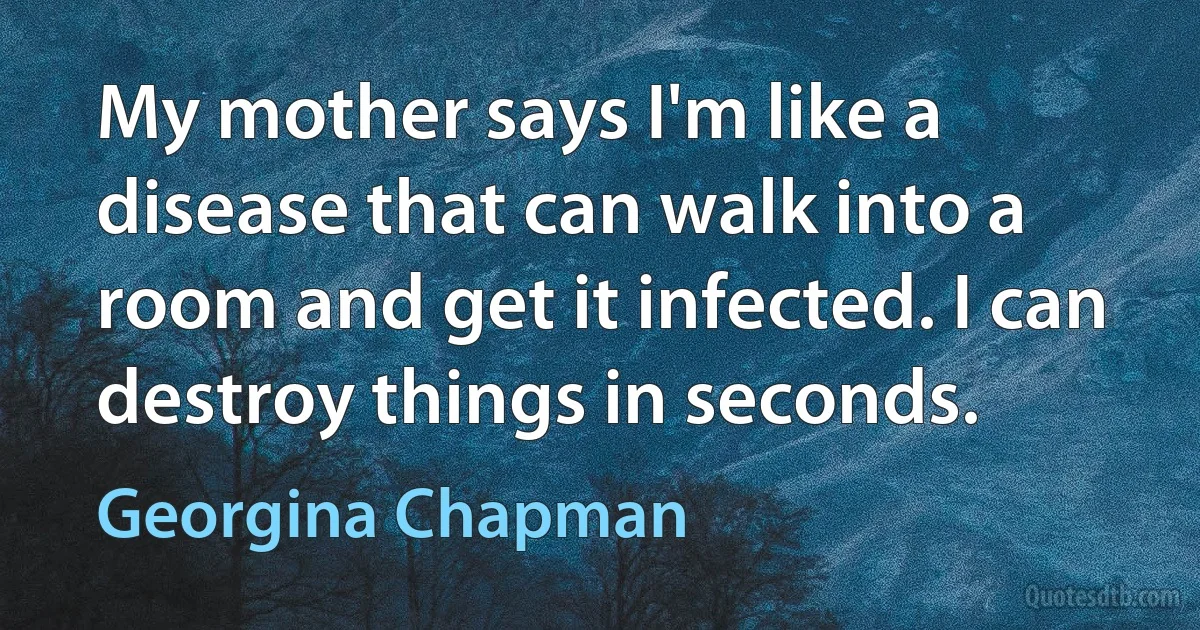 My mother says I'm like a disease that can walk into a room and get it infected. I can destroy things in seconds. (Georgina Chapman)