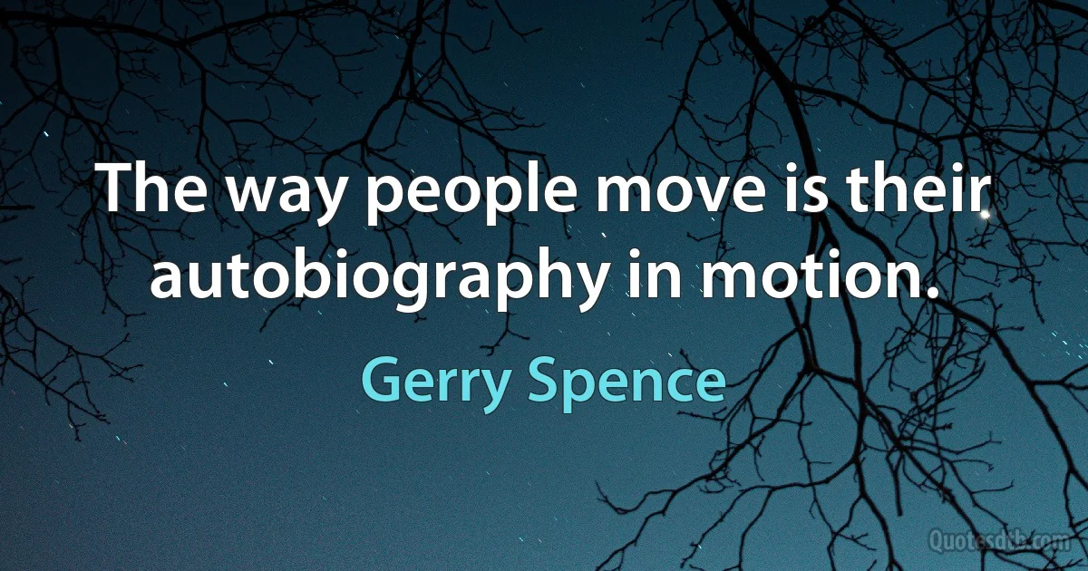 The way people move is their autobiography in motion. (Gerry Spence)