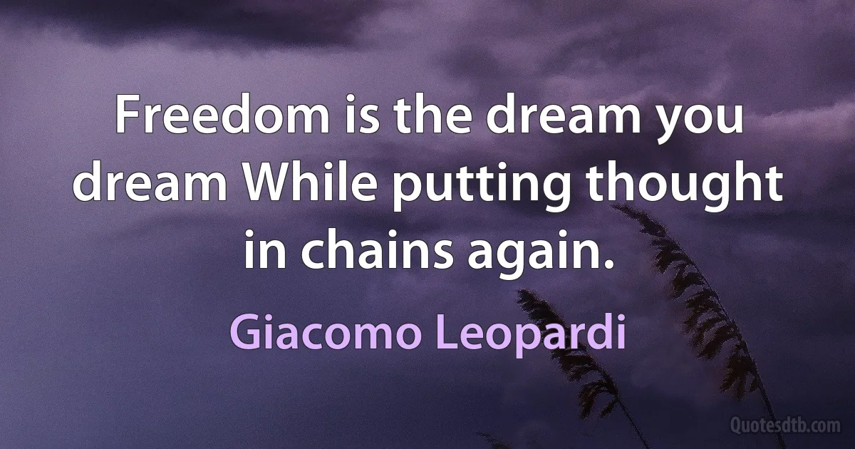 Freedom is the dream you dream While putting thought in chains again. (Giacomo Leopardi)