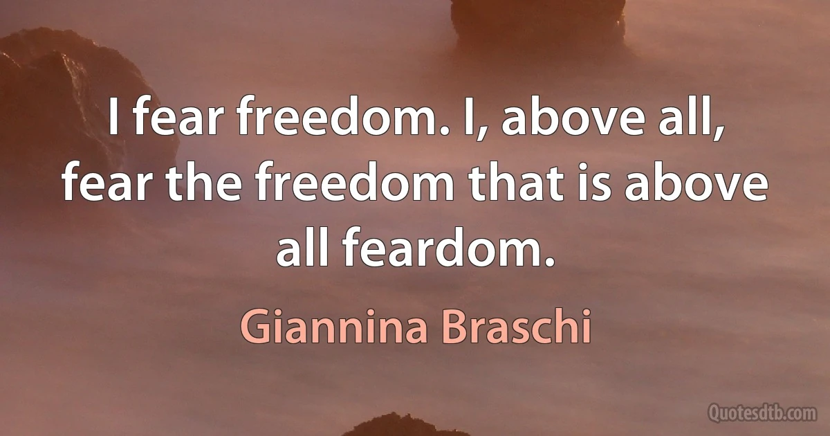 I fear freedom. I, above all, fear the freedom that is above all feardom. (Giannina Braschi)