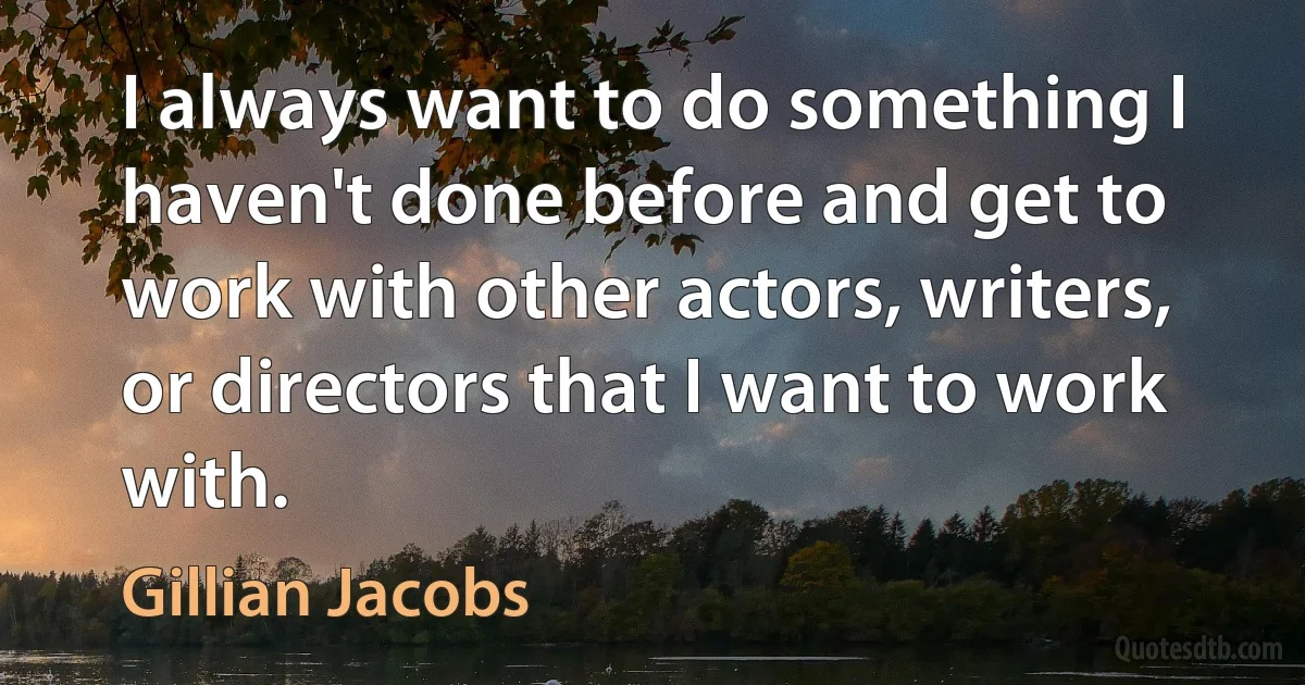 I always want to do something I haven't done before and get to work with other actors, writers, or directors that I want to work with. (Gillian Jacobs)