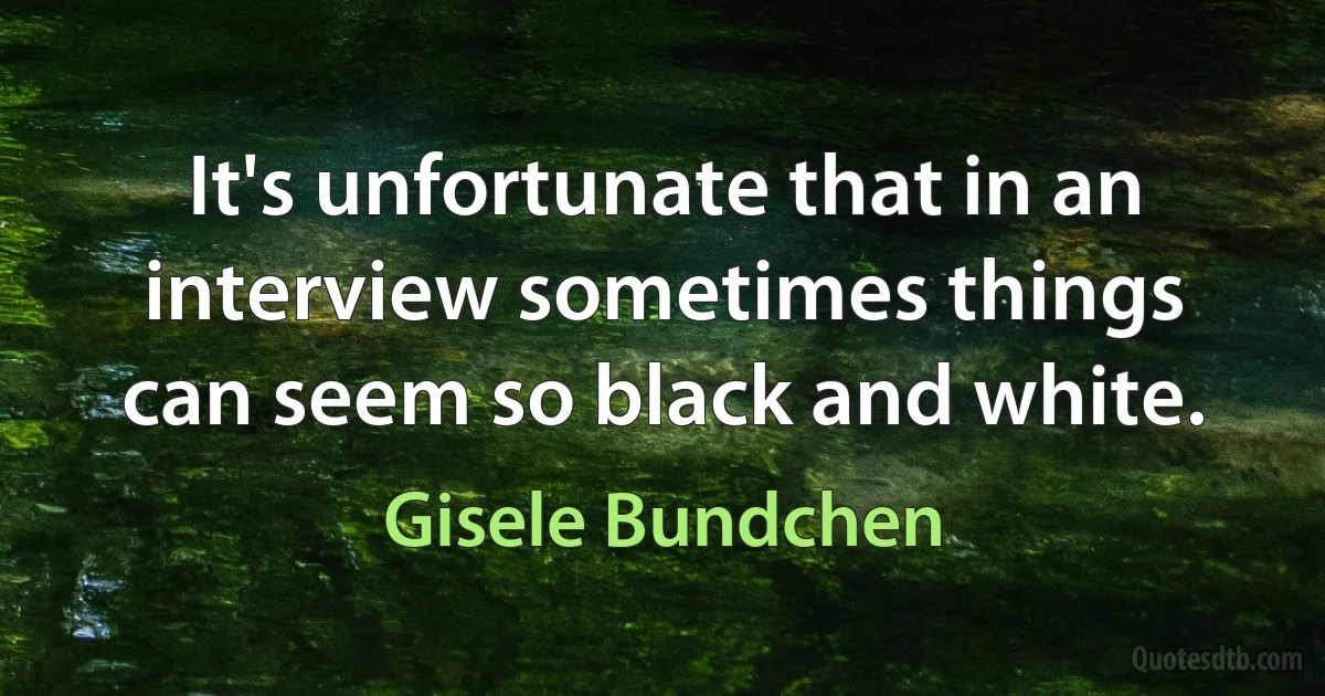 It's unfortunate that in an interview sometimes things can seem so black and white. (Gisele Bundchen)