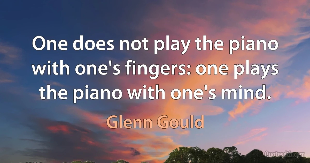 One does not play the piano with one's fingers: one plays the piano with one's mind. (Glenn Gould)