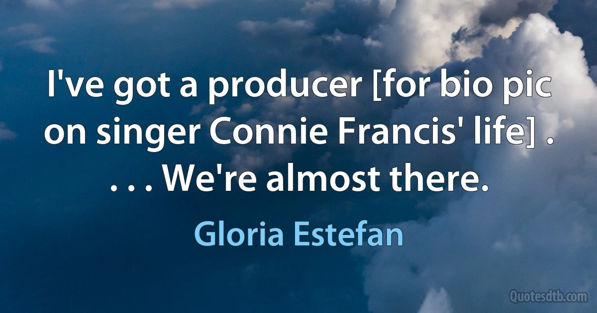 I've got a producer [for bio pic on singer Connie Francis' life] . . . . We're almost there. (Gloria Estefan)