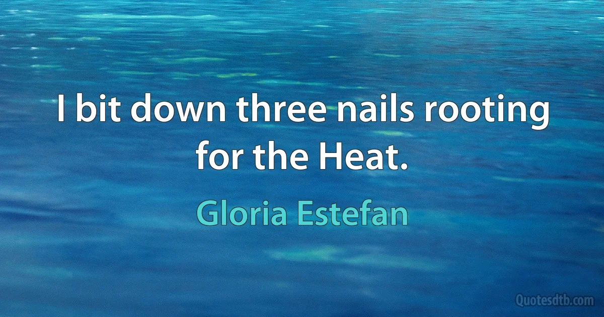 I bit down three nails rooting for the Heat. (Gloria Estefan)