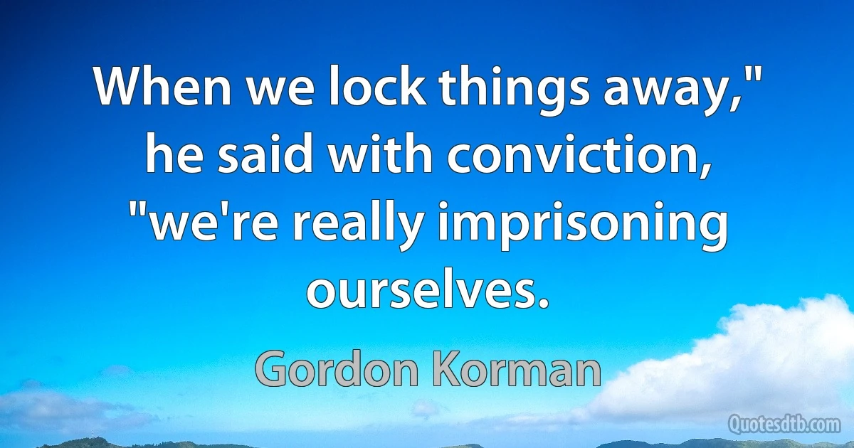 When we lock things away," he said with conviction, "we're really imprisoning ourselves. (Gordon Korman)