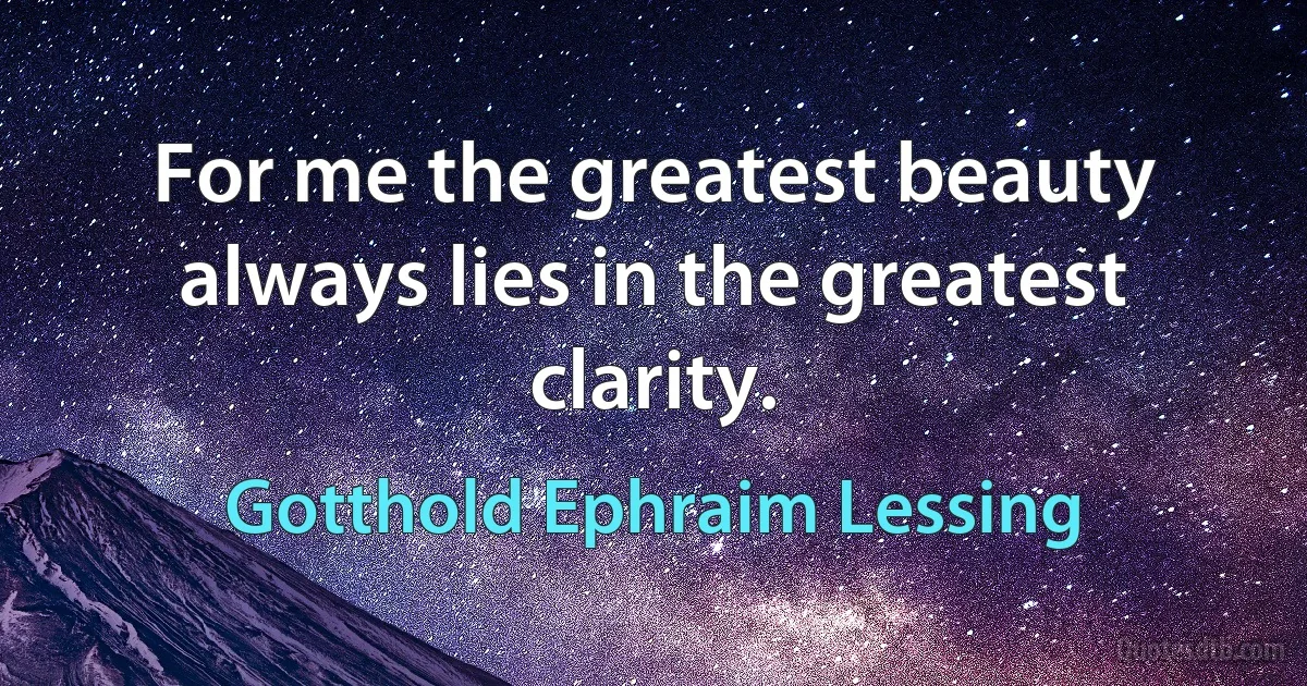 For me the greatest beauty always lies in the greatest clarity. (Gotthold Ephraim Lessing)