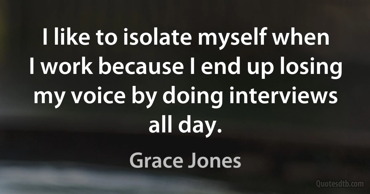 I like to isolate myself when I work because I end up losing my voice by doing interviews all day. (Grace Jones)