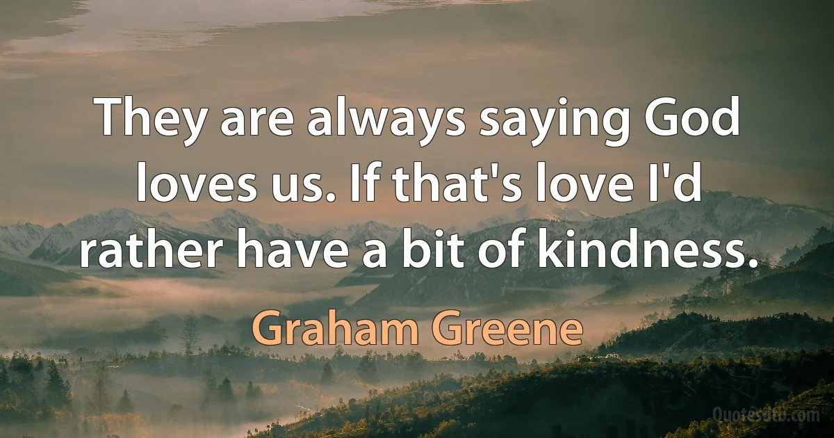 They are always saying God loves us. If that's love I'd rather have a bit of kindness. (Graham Greene)