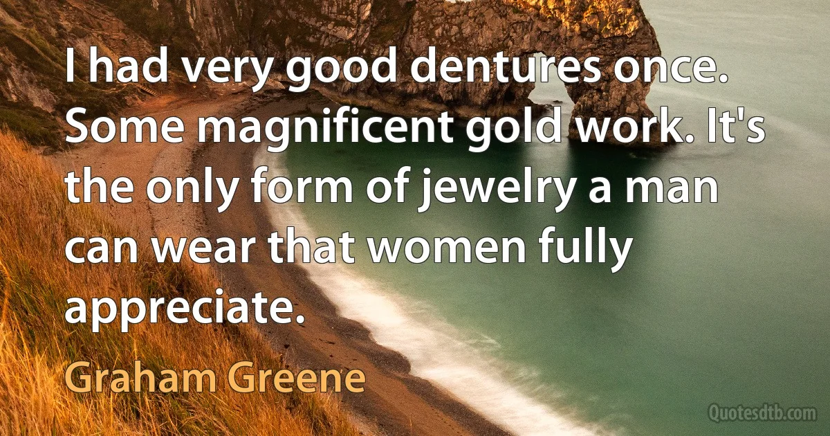 I had very good dentures once. Some magnificent gold work. It's the only form of jewelry a man can wear that women fully appreciate. (Graham Greene)