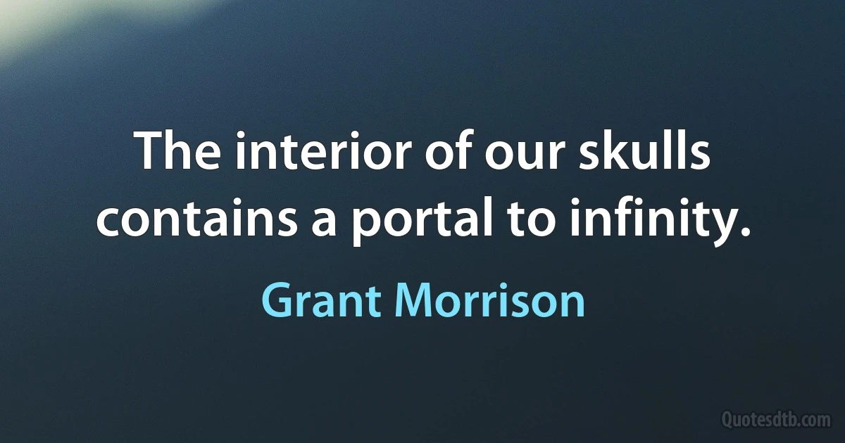 The interior of our skulls contains a portal to infinity. (Grant Morrison)