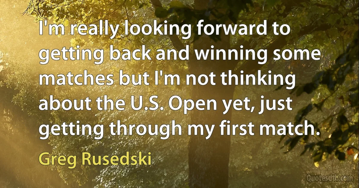 I'm really looking forward to getting back and winning some matches but I'm not thinking about the U.S. Open yet, just getting through my first match. (Greg Rusedski)