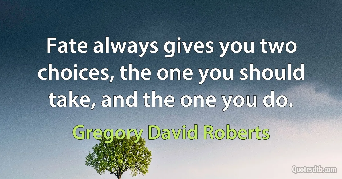 Fate always gives you two choices, the one you should take, and the one you do. (Gregory David Roberts)