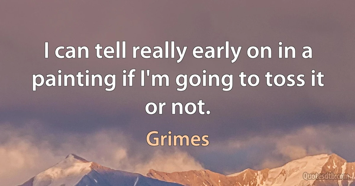 I can tell really early on in a painting if I'm going to toss it or not. (Grimes)